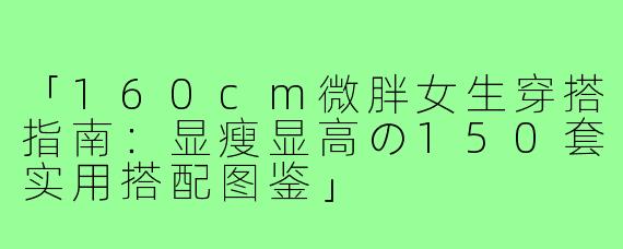 「160cm微胖女生穿搭指南：显瘦显高の150套实用搭配图鉴」