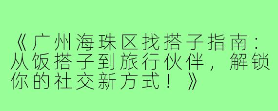 《广州海珠区找搭子指南：从饭搭子到旅行伙伴，解锁你的社交新方式！》
