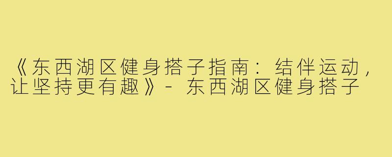 《东西湖区健身搭子指南：结伴运动，让坚持更有趣》-东西湖区健身搭子