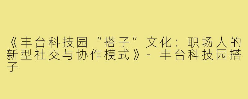 《丰台科技园“搭子”文化：职场人的新型社交与协作模式》-丰台科技园搭子