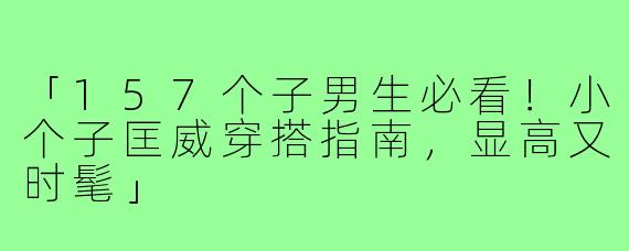 「157个子男生必看！小个子匡威穿搭指南，显高又时髦」