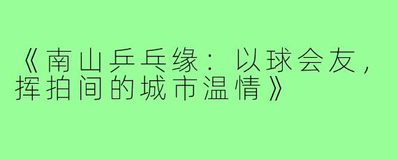 《南山乒乓缘：以球会友，挥拍间的城市温情》