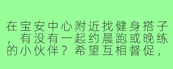 在宝安中心附近找健身搭子,有没有一起约晨跑或晚练的小伙伴?希望互相督促,坚持运动!