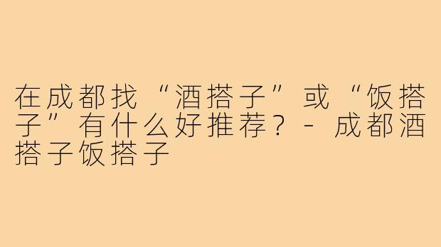 在成都找“酒搭子”或“饭搭子”有什么好推荐？