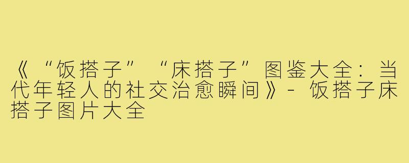 《“饭搭子”“床搭子”图鉴大全：当代年轻人的社交治愈瞬间》