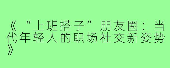 《“上班搭子”朋友圈：当代年轻人的职场社交新姿势》