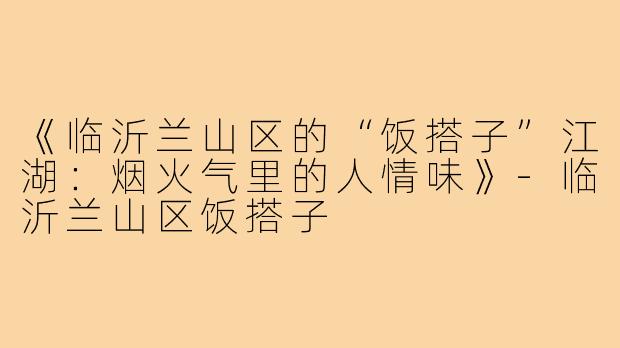 《临沂兰山区的“饭搭子”江湖：烟火气里的人情味》-临沂兰山区饭搭子