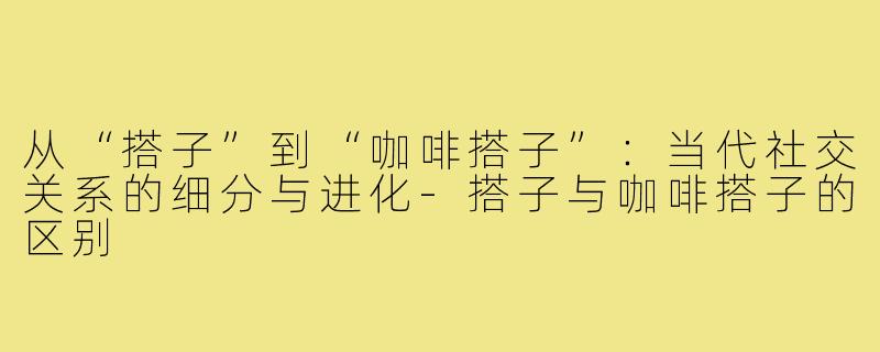 从“搭子”到“咖啡搭子”:当代社交关系的细分与进化-搭子与咖啡搭子的区别