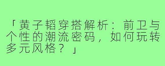 「黄子韬穿搭解析：前卫与个性的潮流密码，如何玩转多元风格？」