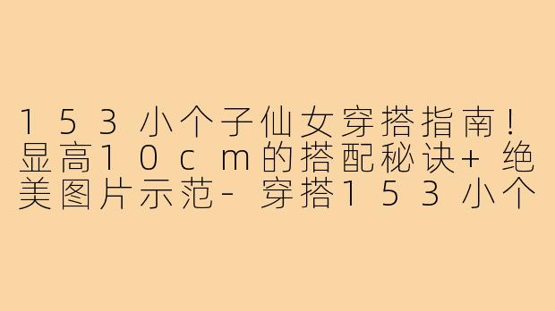 153小个子仙女穿搭指南！显高10cm的搭配秘诀+绝美图片示范