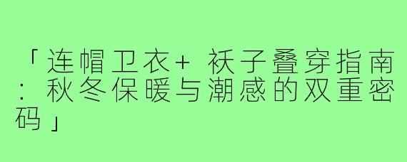 「连帽卫衣+袄子叠穿指南：秋冬保暖与潮感的双重密码」