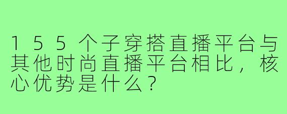 155个子穿搭直播平台与其他时尚直播平台相比，核心优势是什么？