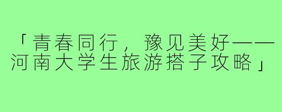 「青春同行，豫见美好——河南大学生旅游搭子攻略」