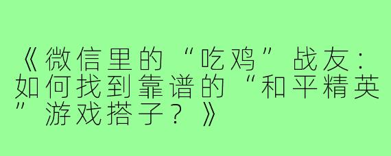 《微信里的“吃鸡”战友：如何找到靠谱的“和平精英”游戏搭子？》
