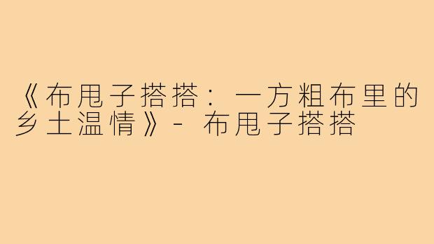 《布甩子搭搭:一方粗布里的乡土温情》-布甩子搭搭