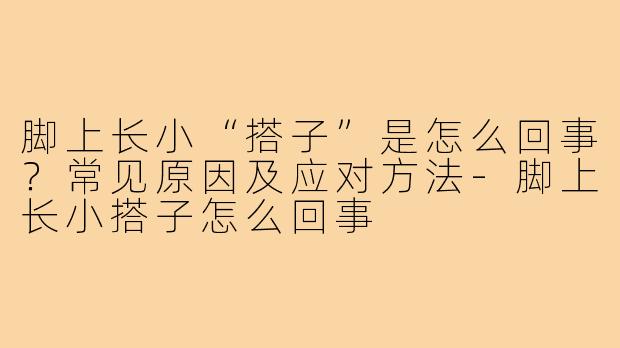 脚上长小“搭子”是怎么回事？常见原因及应对方法