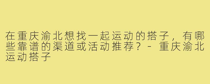 在重庆渝北想找一起运动的搭子，有哪些靠谱的渠道或活动推荐？