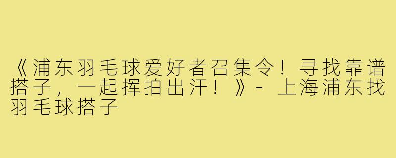 《浦东羽毛球爱好者召集令!寻找靠谱搭子,一起挥拍出汗!》-上海浦东找羽毛球搭子
