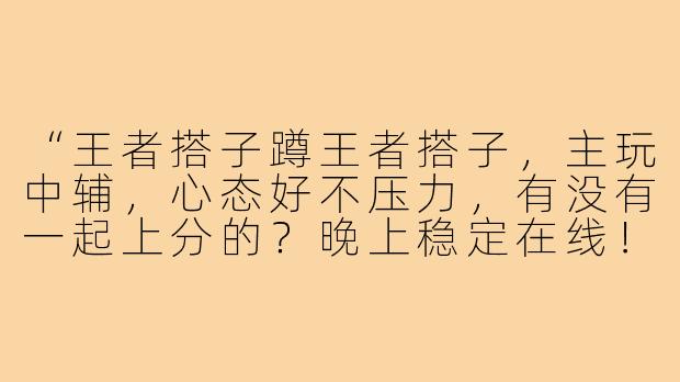 “王者搭子蹲王者搭子，主玩中辅，心态好不压力，有没有一起上分的？晚上稳定在线！”