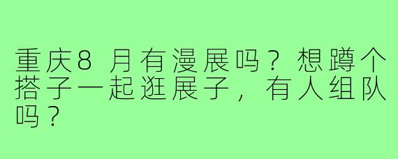重庆8月有漫展吗？想蹲个搭子一起逛展子，有人组队吗？