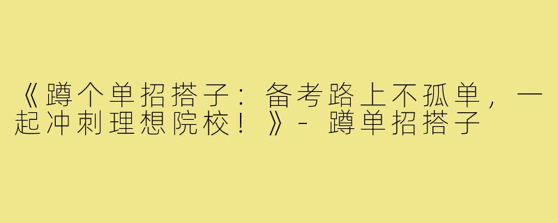 《蹲个单招搭子:备考路上不孤单,一起冲刺理想院校!》-蹲单招搭子