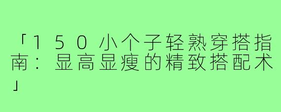 「150小个子轻熟穿搭指南：显高显瘦的精致搭配术」