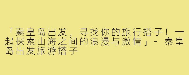 「秦皇岛出发，寻找你的旅行搭子！一起探索山海之间的浪漫与激情」-秦皇岛出发旅游搭子