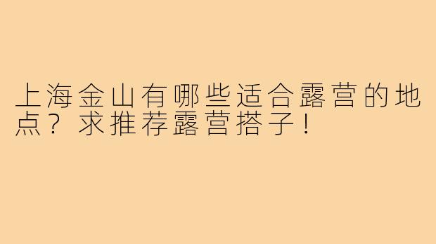 上海金山有哪些适合露营的地点?求推荐露营搭子!