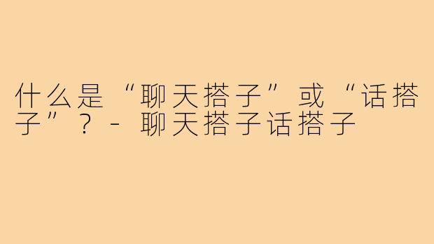 什么是“聊天搭子”或“话搭子”？