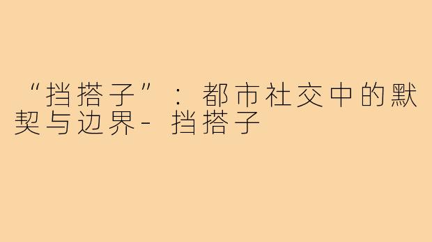 “挡搭子”：都市社交中的默契与边界-挡搭子