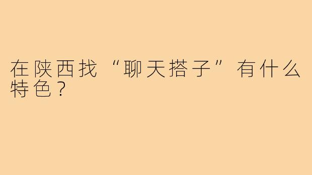 在陕西找“聊天搭子”有什么特色?