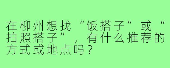 在柳州想找“饭搭子”或“拍照搭子”，有什么推荐的方式或地点吗？