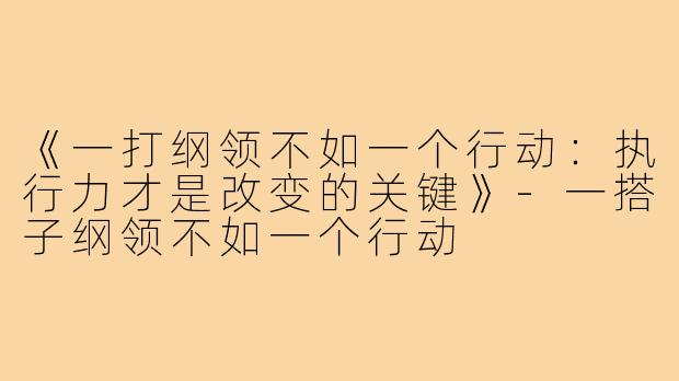 《一打纲领不如一个行动:执行力才是改变的关键》-一搭子纲领不如一个行动