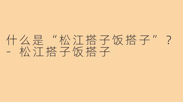什么是“松江搭子饭搭子”？