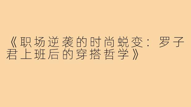 《职场逆袭的时尚蜕变：罗子君上班后的穿搭哲学》