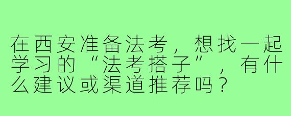 在西安准备法考，想找一起学习的“法考搭子”，有什么建议或渠道推荐吗？