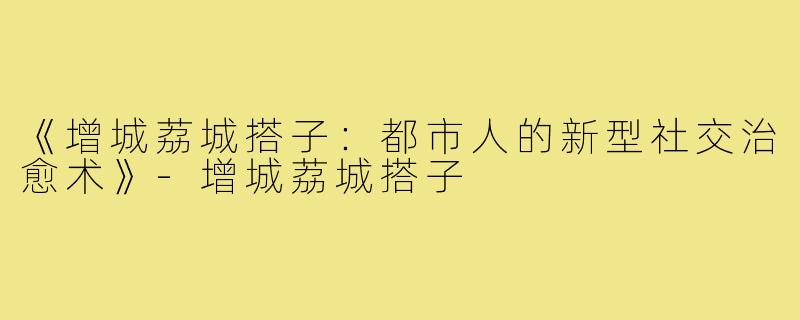 《增城荔城搭子：都市人的新型社交治愈术》