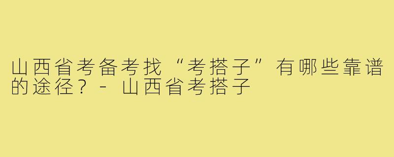 山西省考备考找“考搭子”有哪些靠谱的途径？