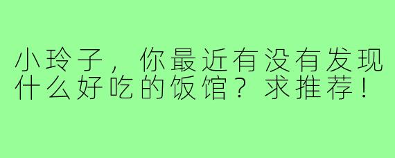 小玲子,你最近有没有发现什么好吃的饭馆?求推荐!