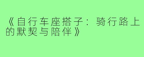 《自行车座搭子:骑行路上的默契与陪伴》