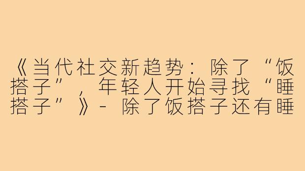 《当代社交新趋势：除了“饭搭子”，年轻人开始寻找“睡搭子”》-除了饭搭子还有睡搭子