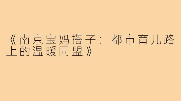 《南京宝妈搭子：都市育儿路上的温暖同盟》
