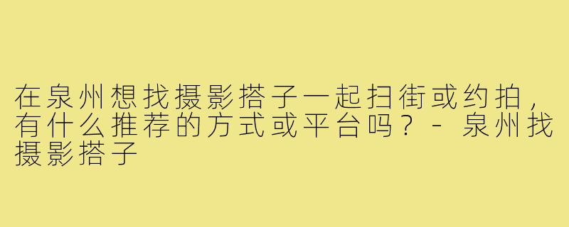 在泉州想找摄影搭子一起扫街或约拍,有什么推荐的方式或平台吗?-泉州找摄影搭子