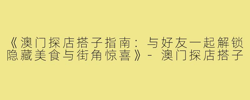 《澳门探店搭子指南：与好友一起解锁隐藏美食与街角惊喜》-澳门探店搭子