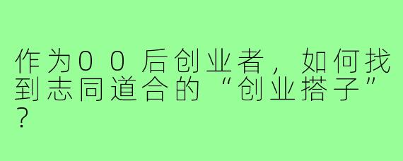 作为00后创业者,如何找到志同道合的“创业搭子”?