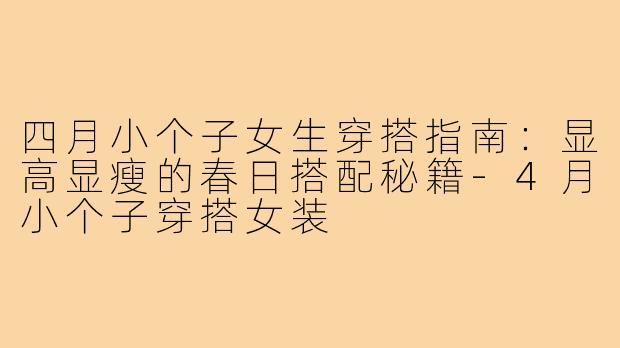 四月小个子女生穿搭指南：显高显瘦的春日搭配秘籍-4月小个子穿搭女装