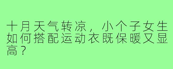 十月天气转凉,小个子女生如何搭配运动衣既保暖又显高?