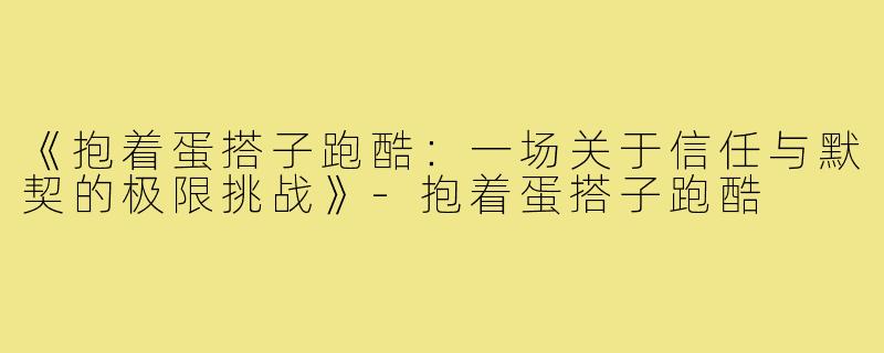 《抱着蛋搭子跑酷:一场关于信任与默契的极限挑战》-抱着蛋搭子跑酷