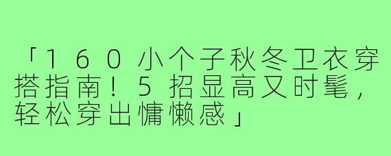 「160小个子秋冬卫衣穿搭指南！5招显高又时髦，轻松穿出慵懒感」