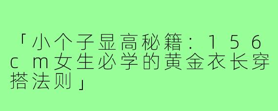 「小个子显高秘籍：156cm女生必学的黄金衣长穿搭法则」